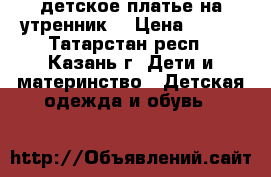 детское платье на утренник  › Цена ­ 800 - Татарстан респ., Казань г. Дети и материнство » Детская одежда и обувь   